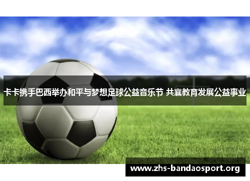 卡卡携手巴西举办和平与梦想足球公益音乐节 共襄教育发展公益事业 卡卡携手巴西举办和平与梦想足球公益音乐节 共襄教育发展公益事业