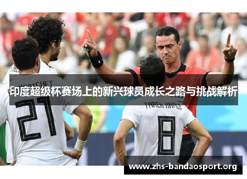 印度超级杯赛场上的新兴球员成长之路与挑战解析