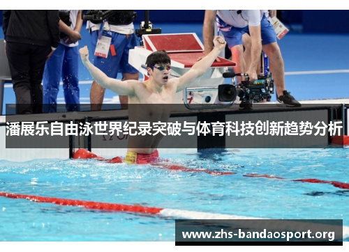 潘展乐自由泳世界纪录突破与体育科技创新趋势分析 潘展乐自由泳世界纪录突破与体育科技创新趋势分析
