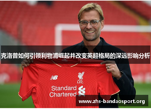 克洛普如何引领利物浦崛起并改变英超格局的深远影响分析