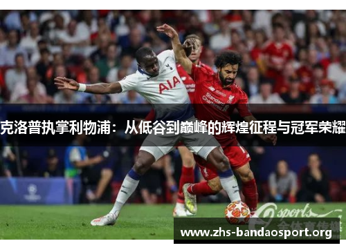 克洛普执掌利物浦:从低谷到巅峰的辉煌征程与冠军荣耀 克洛普执掌利物浦:从低谷到巅峰的辉煌征程与冠军荣耀