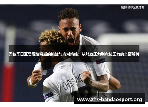 巴黎圣日耳曼辉煌背后的挑战与应对策略:从财政压力到竞技压力的全面解析 巴黎圣日耳曼辉煌背后的挑战与应对策略:从财政压力到竞技压力的全面解析