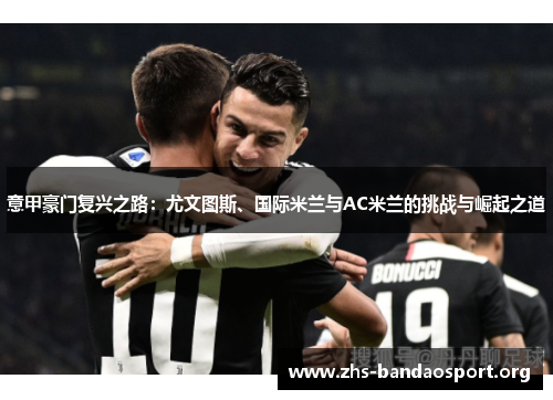 意甲豪门复兴之路:尤文图斯、国际米兰与AC米兰的挑战与崛起之道 意甲豪门复兴之路:尤文图斯、国际米兰与AC米兰的挑战与崛起之道