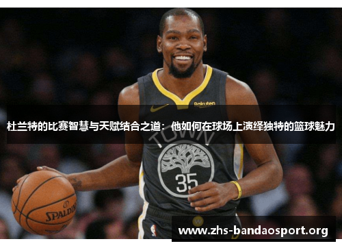 杜兰特的比赛智慧与天赋结合之道：他如何在球场上演绎独特的篮球魅力