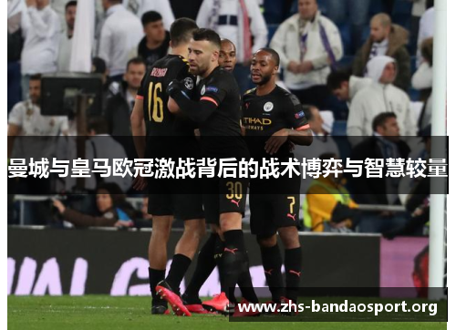 曼城与皇马欧冠激战背后的战术博弈与智慧较量