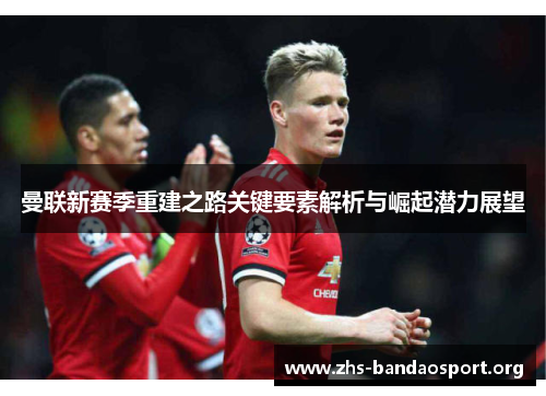 曼联新赛季重建之路关键要素解析与崛起潜力展望