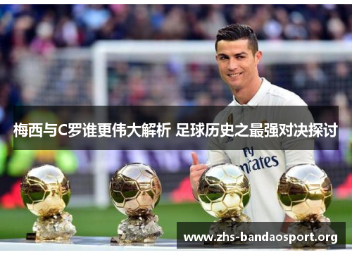 梅西与C罗谁更伟大解析 足球历史之最强对决探讨 梅西与C罗谁更伟大解析 足球历史之最强对决探讨