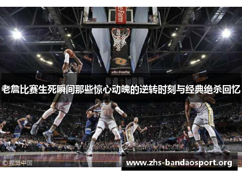 老詹比赛生死瞬间那些惊心动魄的逆转时刻与经典绝杀回忆 老詹比赛生死瞬间那些惊心动魄的逆转时刻与经典绝杀回忆