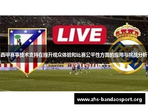 西甲赛事技术支持在提升观众体验和比赛公平性方面的应用与挑战分析 西甲赛事技术支持在提升观众体验和比赛公平性方面的应用与挑战分析