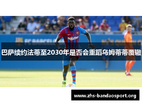 巴萨续约法蒂至2030年是否会重蹈乌姆蒂蒂覆辙 巴萨续约法蒂至2030年是否会重蹈乌姆蒂蒂覆辙