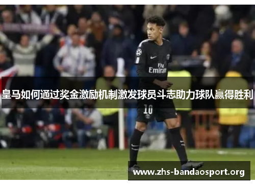 皇马如何通过奖金激励机制激发球员斗志助力球队赢得胜利