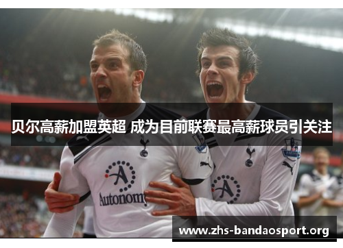 贝尔高薪加盟英超 成为目前联赛最高薪球员引关注