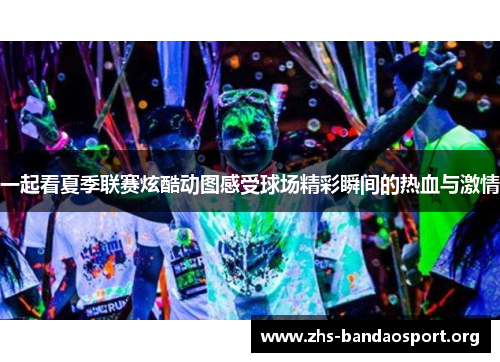 一起看夏季联赛炫酷动图感受球场精彩瞬间的热血与激情 一起看夏季联赛炫酷动图感受球场精彩瞬间的热血与激情