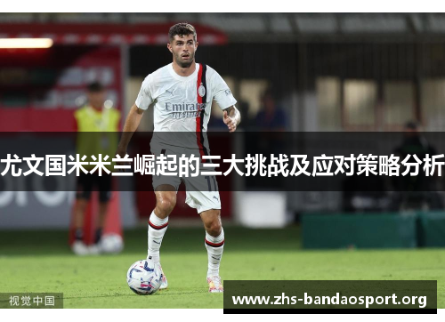 尤文国米米兰崛起的三大挑战及应对策略分析 尤文国米米兰崛起的三大挑战及应对策略分析
