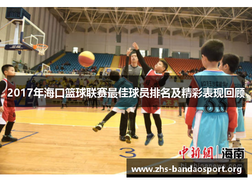 2017年海口篮球联赛最佳球员排名及精彩表现回顾 2017年海口篮球联赛最佳球员排名及精彩表现回顾