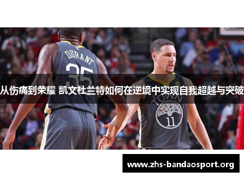 从伤痛到荣耀 凯文杜兰特如何在逆境中实现自我超越与突破