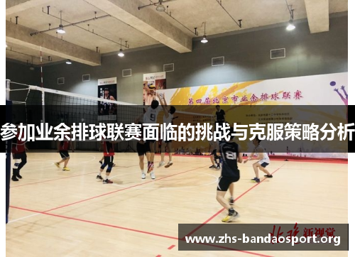 参加业余排球联赛面临的挑战与克服策略分析 参加业余排球联赛面临的挑战与克服策略分析