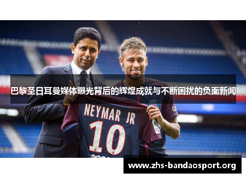 巴黎圣日耳曼媒体曝光背后的辉煌成就与不断困扰的负面新闻