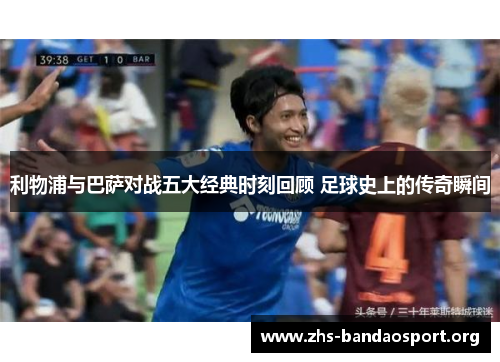 利物浦与巴萨对战五大经典时刻回顾 足球史上的传奇瞬间