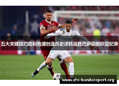 五大关键技巧助利物浦创造历史逆转战胜巴萨刷新欧冠纪录