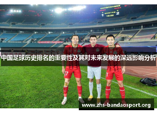中国足球历史排名的重要性及其对未来发展的深远影响分析