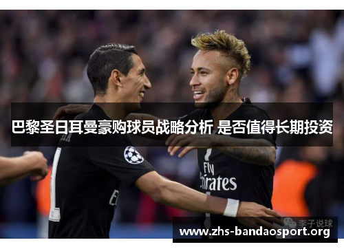巴黎圣日耳曼豪购球员战略分析 是否值得长期投资