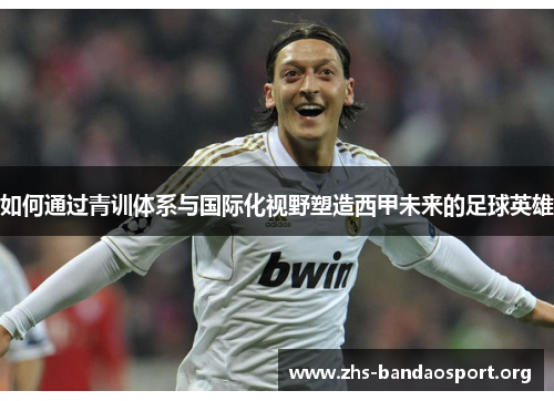 如何通过青训体系与国际化视野塑造西甲未来的足球英雄