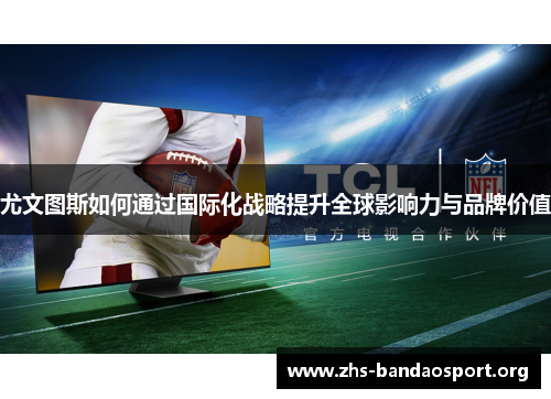 尤文图斯如何通过国际化战略提升全球影响力与品牌价值