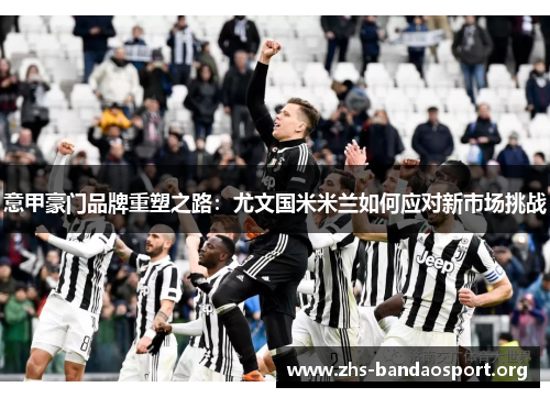 意甲豪门品牌重塑之路：尤文国米米兰如何应对新市场挑战
