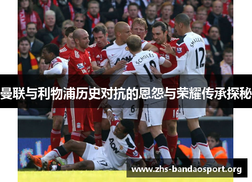 曼联与利物浦历史对抗的恩怨与荣耀传承探秘