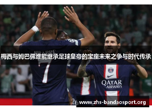 梅西与姆巴佩谁能继承足球皇帝的宝座未来之争与时代传承