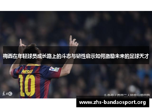 梅西在年轻球员成长路上的斗志与韧性启示如何激励未来的足球天才