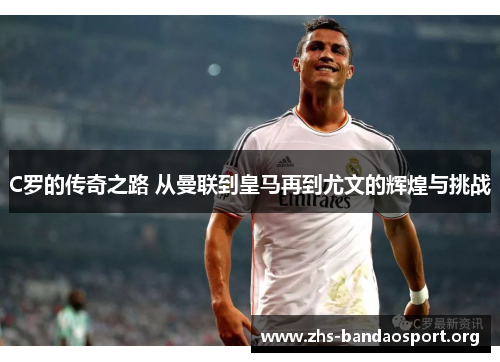 C罗的传奇之路 从曼联到皇马再到尤文的辉煌与挑战 C罗的传奇之路 从曼联到皇马再到尤文的辉煌与挑战