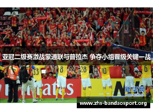 亚冠二级赛激战蒙通联与普拉杰 争夺小组晋级关键一战