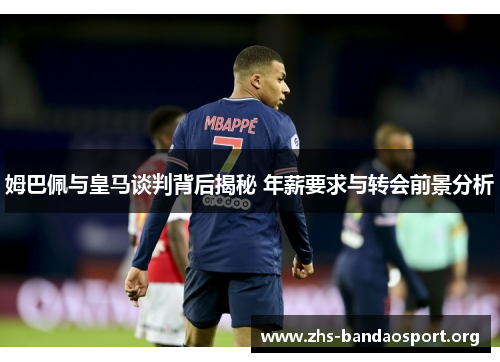姆巴佩与皇马谈判背后揭秘 年薪要求与转会前景分析