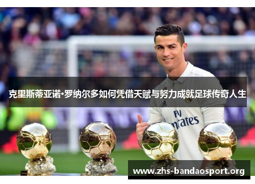 克里斯蒂亚诺·罗纳尔多如何凭借天赋与努力成就足球传奇人生