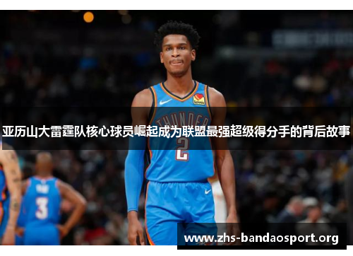 亚历山大雷霆队核心球员崛起成为联盟最强超级得分手的背后故事