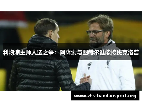 利物浦主帅人选之争：阿隆索与图赫尔谁能接班克洛普