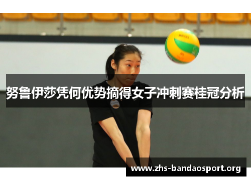 努鲁伊莎凭何优势摘得女子冲刺赛桂冠分析