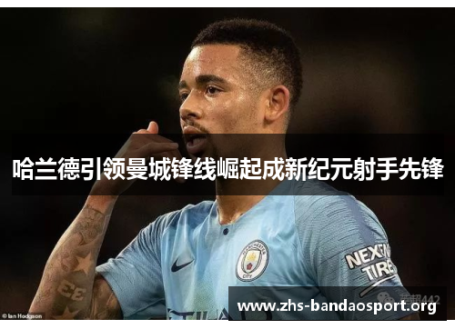 哈兰德引领曼城锋线崛起成新纪元射手先锋