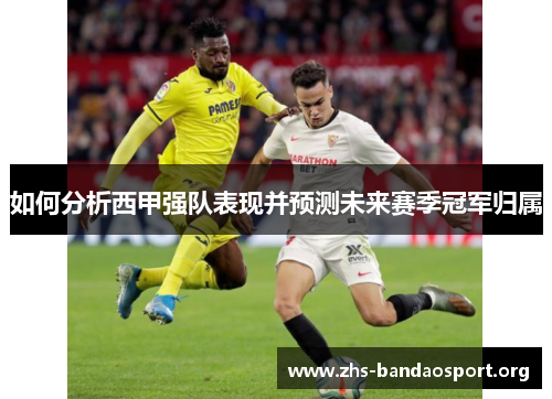 如何分析西甲强队表现并预测未来赛季冠军归属 如何分析西甲强队表现并预测未来赛季冠军归属