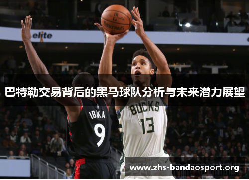 巴特勒交易背后的黑马球队分析与未来潜力展望