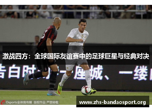 激战四方：全球国际友谊赛中的足球巨星与经典对决