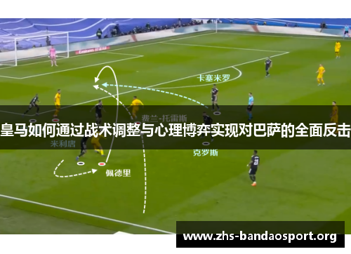 皇马如何通过战术调整与心理博弈实现对巴萨的全面反击