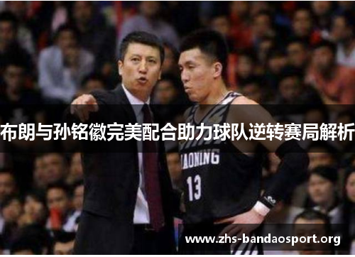 布朗与孙铭徽完美配合助力球队逆转赛局解析 布朗与孙铭徽完美配合助力球队逆转赛局解析