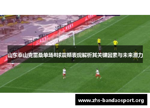 山东泰山克雷桑单场8球震撼表现解析其关键因素与未来潜力 山东泰山克雷桑单场8球震撼表现解析其关键因素与未来潜力