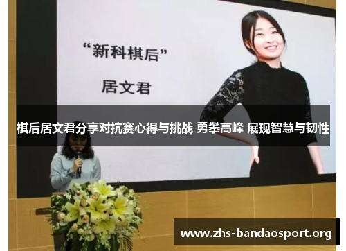 棋后居文君分享对抗赛心得与挑战 勇攀高峰 展现智慧与韧性 棋后居文君分享对抗赛心得与挑战 勇攀高峰 展现智慧与韧性