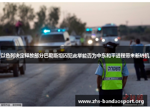 以色列决定释放部分巴勒斯坦囚犯此举能否为中东和平进程带来新转机