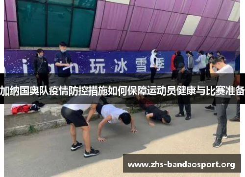 加纳国奥队疫情防控措施如何保障运动员健康与比赛准备
