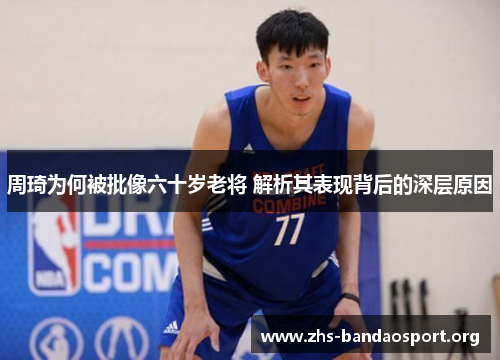 周琦为何被批像六十岁老将 解析其表现背后的深层原因